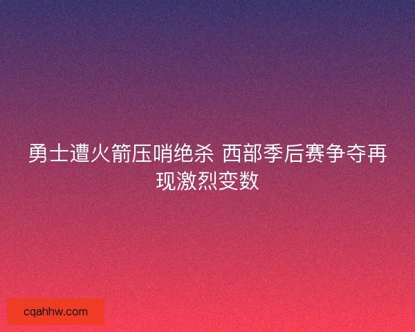 勇士遭火箭压哨绝杀 西部季后赛争夺再现激烈变数