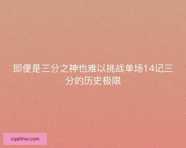 即便是三分之神也难以挑战单场14记三分的历史极限